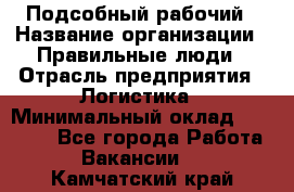 Подсобный рабочий › Название организации ­ Правильные люди › Отрасль предприятия ­ Логистика › Минимальный оклад ­ 30 000 - Все города Работа » Вакансии   . Камчатский край